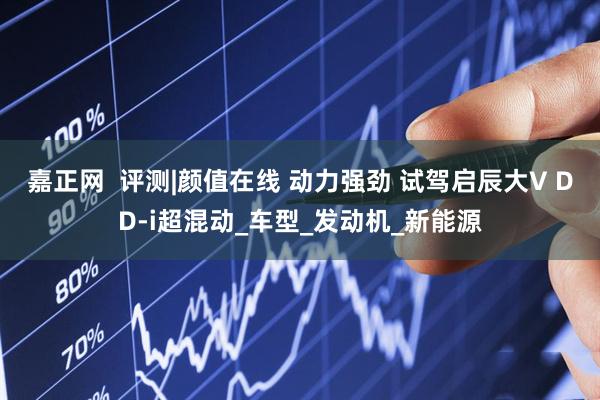 嘉正网  评测|颜值在线 动力强劲 试驾启辰大V DD-i超混动_车型_发动机_新能源