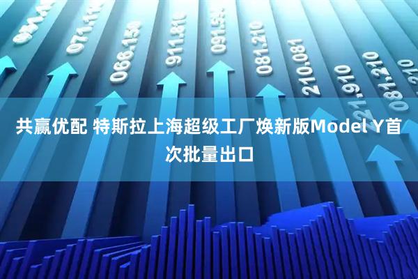 共赢优配 特斯拉上海超级工厂焕新版Model Y首次批量出口