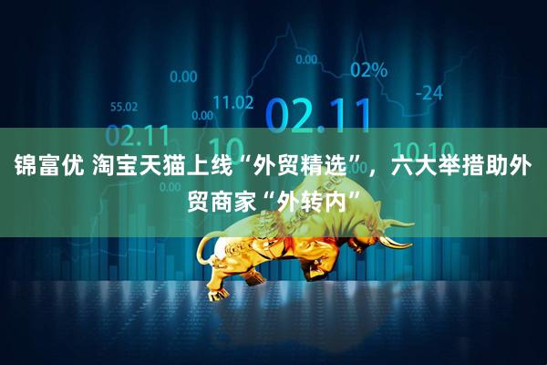 锦富优 淘宝天猫上线“外贸精选”，六大举措助外贸商家“外转内”