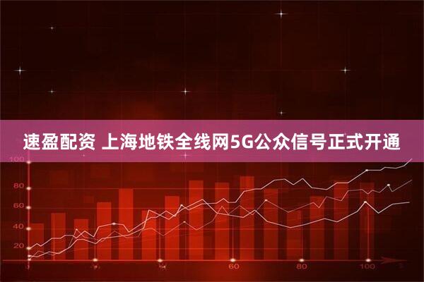 速盈配资 上海地铁全线网5G公众信号正式开通
