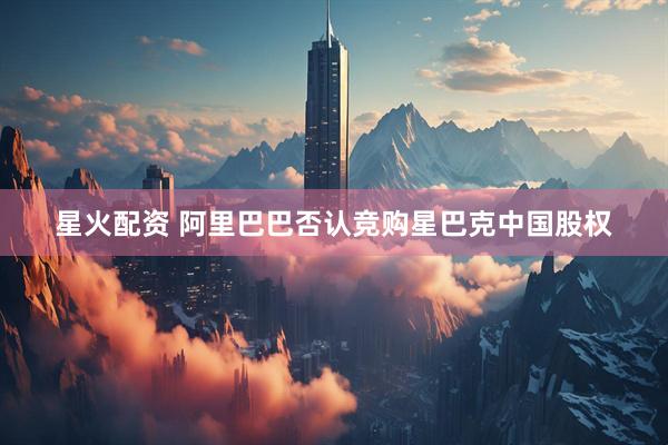 星火配资 阿里巴巴否认竞购星巴克中国股权