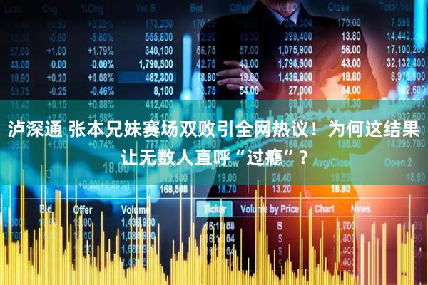 泸深通 张本兄妹赛场双败引全网热议！为何这结果让无数人直呼“过瘾”？