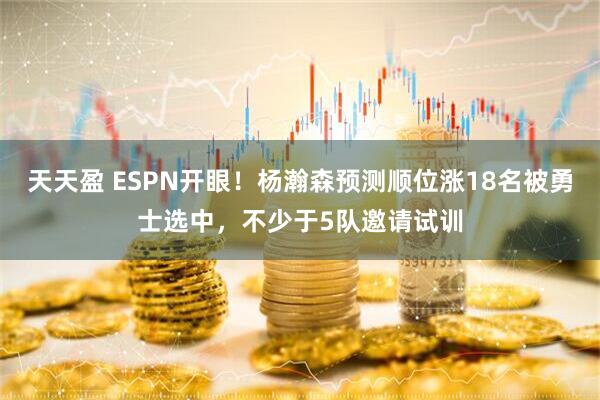天天盈 ESPN开眼！杨瀚森预测顺位涨18名被勇士选中，不少于5队邀请试训