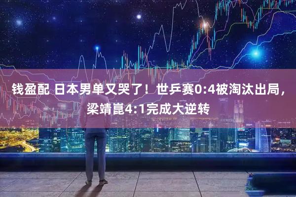 钱盈配 日本男单又哭了！世乒赛0:4被淘汰出局，梁靖崑4:1完成大逆转
