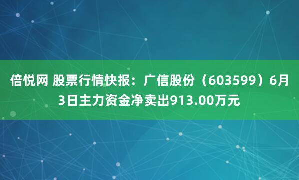 倍悦网 股票行情快报：广信股份（603599）6月3日主力资金净卖出913.00万元