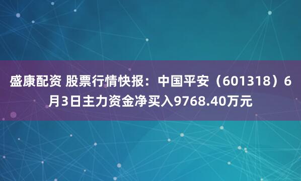 盛康配资 股票行情快报：中国平安（601318）6月3日主力资金净买入9768.40万元