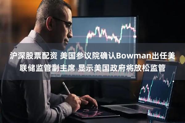 沪深股票配资 美国参议院确认Bowman出任美联储监管副主席 显示美国政府将放松监管