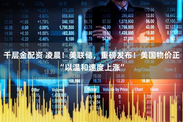 千层金配资 凌晨！美联储，重磅发布！美国物价正“以温和速度上涨”