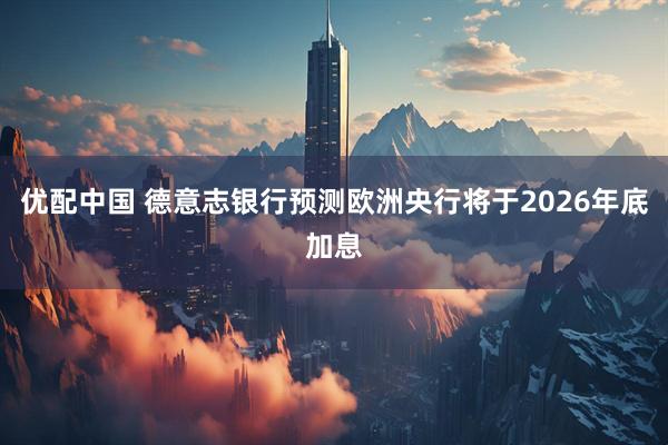 优配中国 德意志银行预测欧洲央行将于2026年底加息