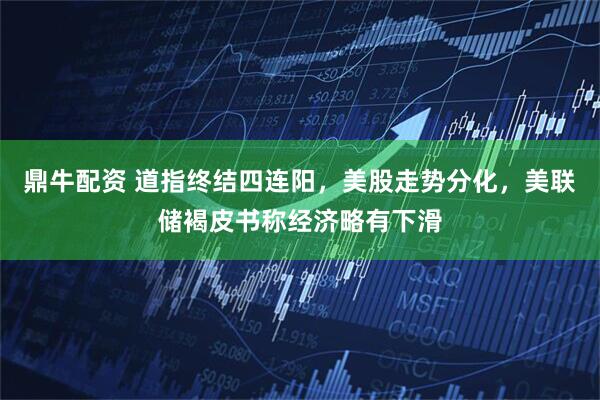 鼎牛配资 道指终结四连阳，美股走势分化，美联储褐皮书称经济略有下滑