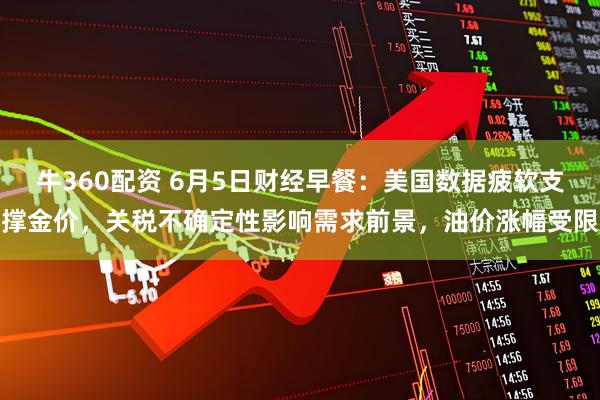 牛360配资 6月5日财经早餐：美国数据疲软支撑金价，关税不确定性影响需求前景，油价涨幅受限