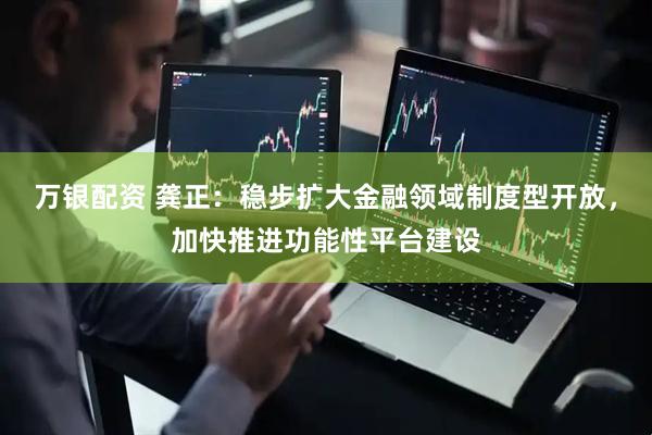 万银配资 龚正：稳步扩大金融领域制度型开放，加快推进功能性平台建设