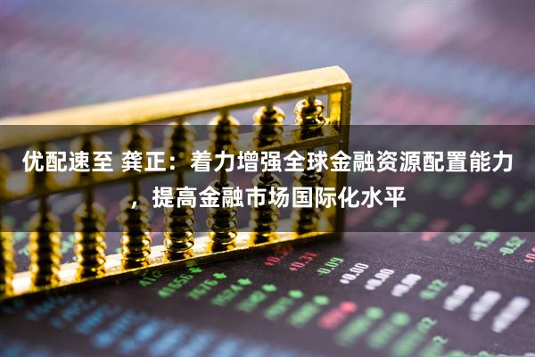 优配速至 龚正：着力增强全球金融资源配置能力，提高金融市场国际化水平
