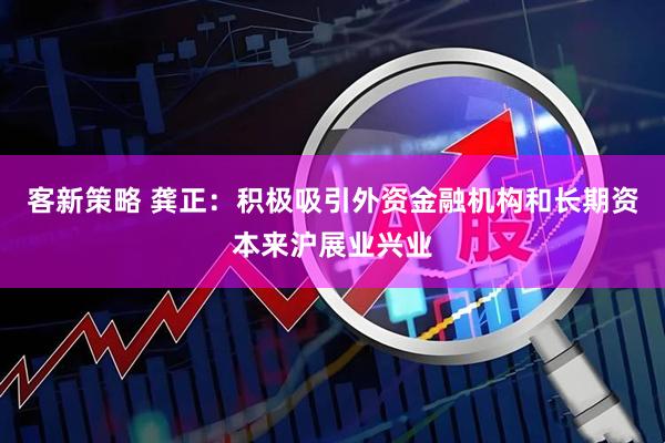 客新策略 龚正：积极吸引外资金融机构和长期资本来沪展业兴业