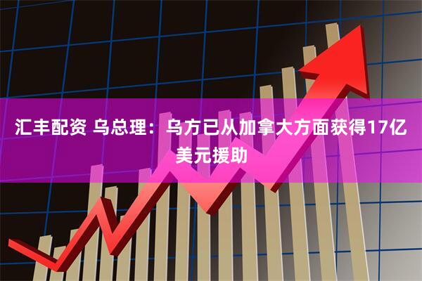 汇丰配资 乌总理：乌方已从加拿大方面获得17亿美元援助