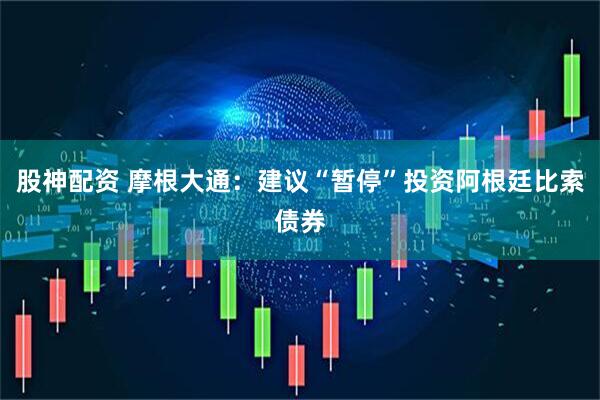 股神配资 摩根大通：建议“暂停”投资阿根廷比索债券