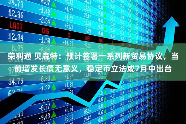 荣利通 贝森特：预计签署一系列新贸易协议，当前增发长债无意义，稳定币立法或7月中出台