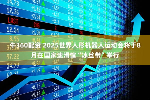 牛360配资 2025世界人形机器人运动会将于8月在国家速滑馆“冰丝带”举行