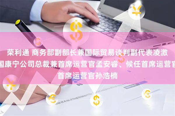 荣利通 商务部副部长兼国际贸易谈判副代表凌激会见美国康宁公司总裁兼首席运营官孟安睿、候任首席运营官孙浩楠