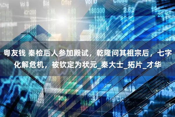 粤友钱 秦桧后人参加殿试，乾隆问其祖宗后，七字化解危机，被钦定为状元_秦大士_拓片_才华