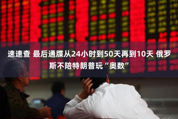 速速查 最后通牒从24小时到50天再到10天 俄罗斯不陪特朗普玩“奥数”
