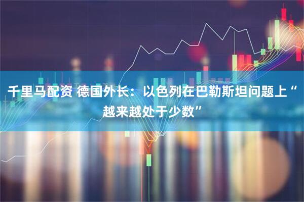 千里马配资 德国外长：以色列在巴勒斯坦问题上“越来越处于少数”