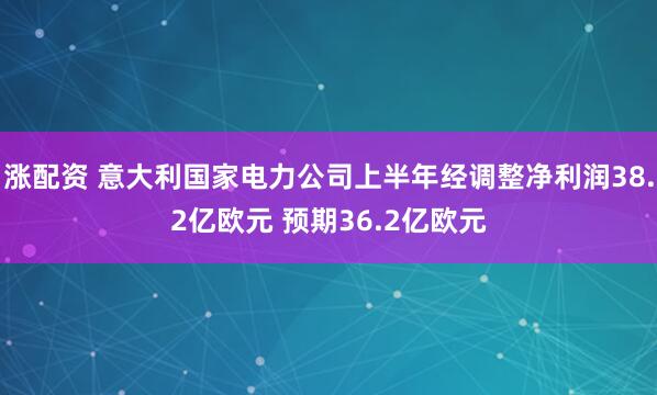 涨配资 意大利国家电力公司上半年经调整净利润38.2亿欧元 预期36.2亿欧元