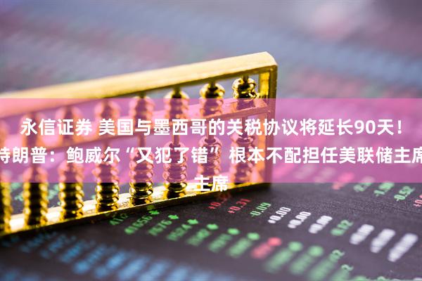 永信证券 美国与墨西哥的关税协议将延长90天！特朗普：鲍威尔“又犯了错” 根本不配担任美联储主席