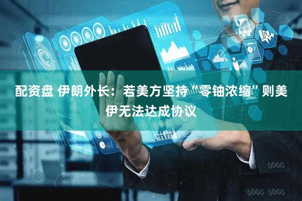 配资盘 伊朗外长：若美方坚持“零铀浓缩”则美伊无法达成协议