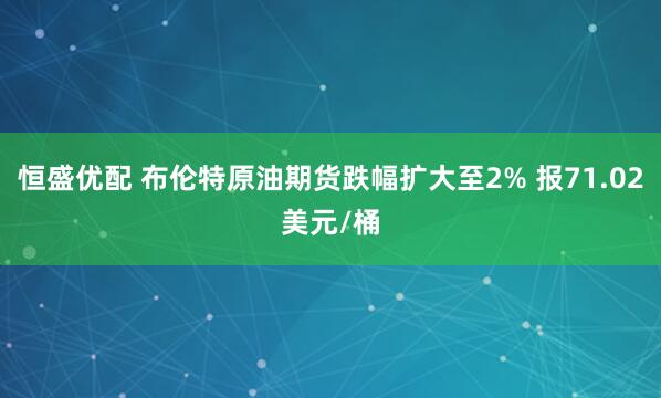 恒盛优配 布伦特原油期货跌幅扩大至2% 报71.02美元/桶