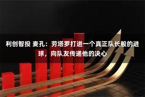 利创智投 麦孔：劳塔罗打进一个真正队长般的进球，向队友传递他的决心