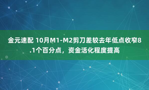 金元速配 10月M1-M2剪刀差较去年低点收窄8.1个百分点，资金活化程度提高