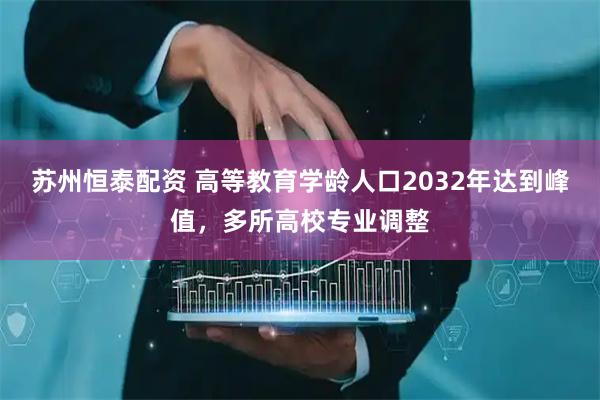 苏州恒泰配资 高等教育学龄人口2032年达到峰值，多所高校专业调整