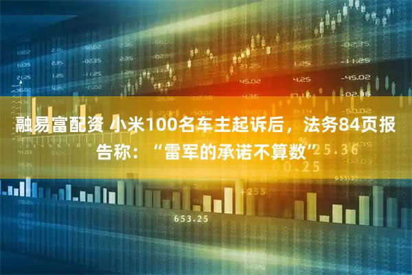 融易富配资 小米100名车主起诉后，法务84页报告称：“雷军的承诺不算数”