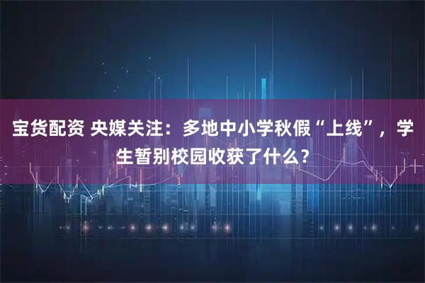 宝货配资 央媒关注：多地中小学秋假“上线”，学生暂别校园收获了什么？