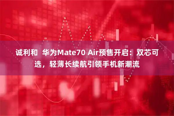 诚利和  华为Mate70 Air预售开启：双芯可选，轻薄长续航引领手机新潮流