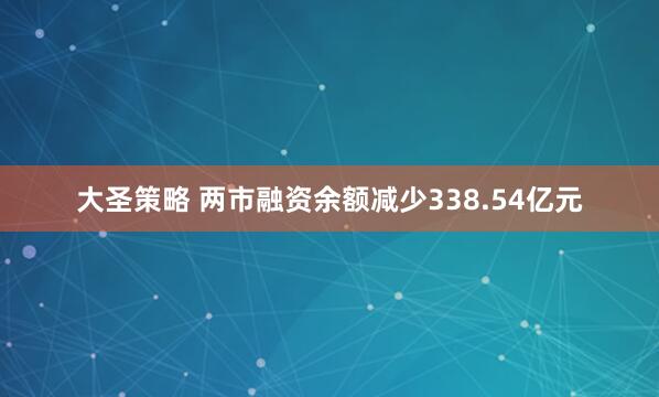 大圣策略 两市融资余额减少338.54亿元