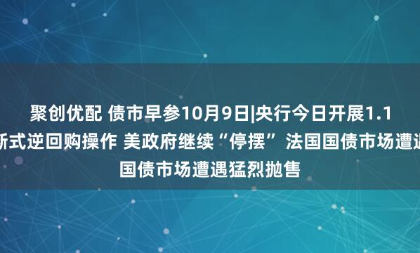 聚创优配 债市早参10月9日|央行今日开展1.1万亿元买断式逆回购操作 美政府继续“停摆” 法国国债市场遭遇猛烈抛售