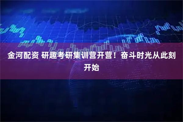 金河配资 研趣考研集训营开营!奋斗时光从此刻开始
