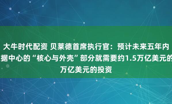 大牛时代配资 贝莱德首席执行官：预计未来五年内 仅数据中心的“核心与外壳”部分就需要约1.5万亿美元的投资