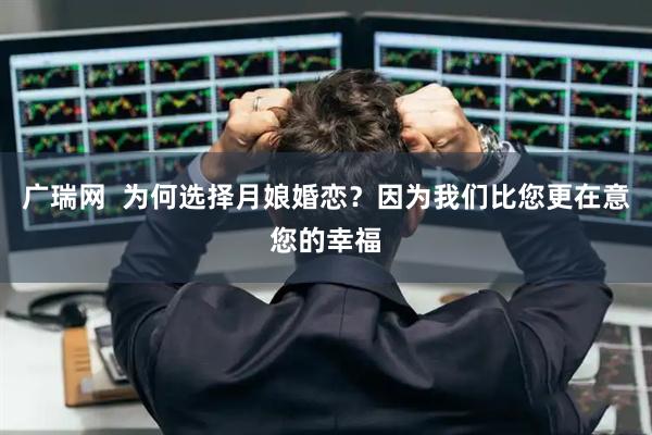 广瑞网 为何选择月娘婚恋?因为我们比您更在意您的幸福
