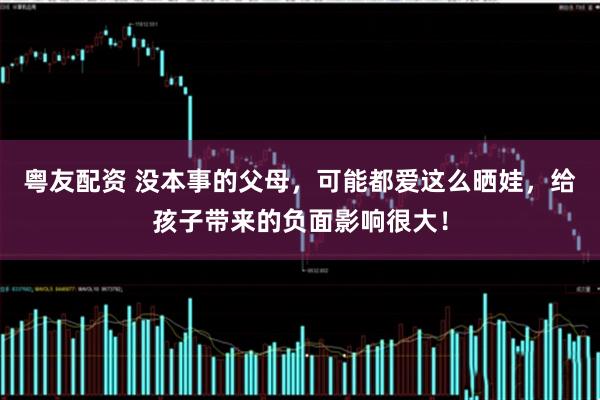 粤友配资 没本事的父母,可能都爱这么晒娃,给孩子带来的负面影响很大!