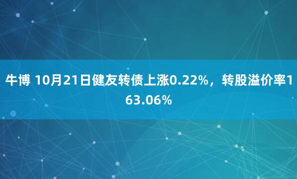 牛博 10月21日健友转债上涨0.22%,转股溢价率163.06%