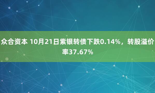 众合资本 10月21日紫银转债下跌0.14%,转股溢价率37.67%