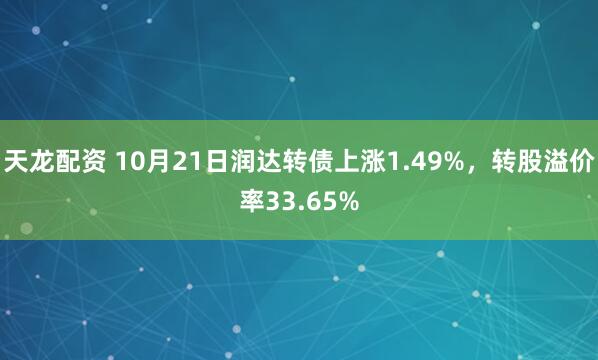 天龙配资 10月21日润达转债上涨1.49%,转股溢价率33.65%