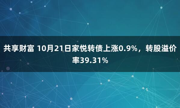 共享财富 10月21日家悦转债上涨0.9%,转股溢价率39.31%