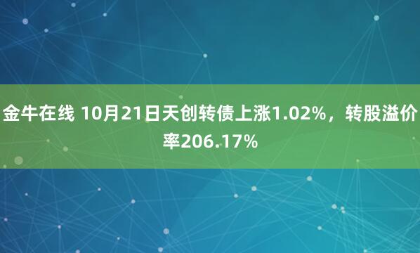 金牛在线 10月21日天创转债上涨1.02%,转股溢价率206.17%