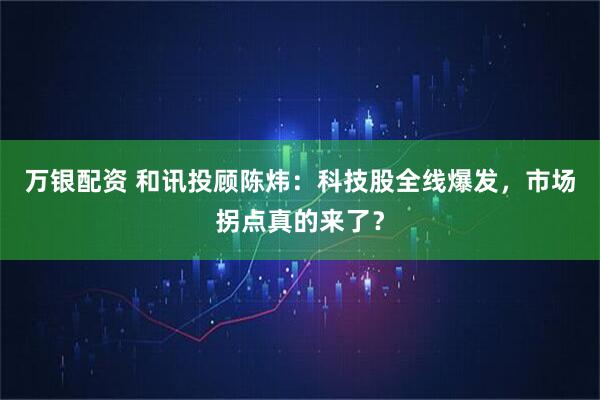 万银配资 和讯投顾陈炜:科技股全线爆发,市场拐点真的来了?