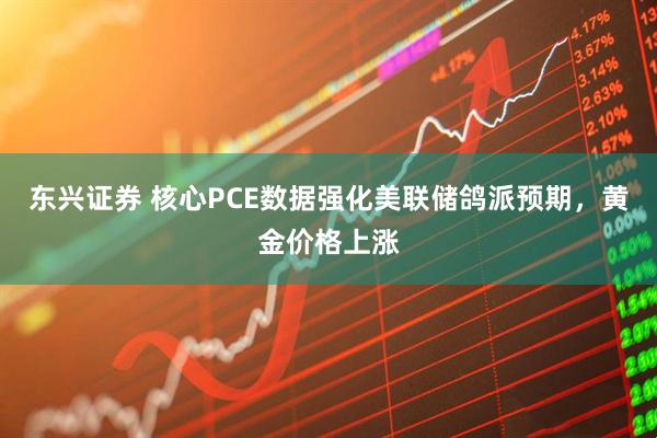 东兴证券 核心PCE数据强化美联储鸽派预期,黄金价格上涨