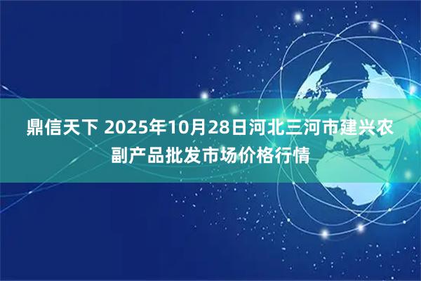 鼎信天下 2025年10月28日河北三河市建兴农副产品批发市场价格行情